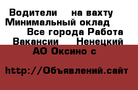 Водители BC на вахту. › Минимальный оклад ­ 60 000 - Все города Работа » Вакансии   . Ненецкий АО,Оксино с.